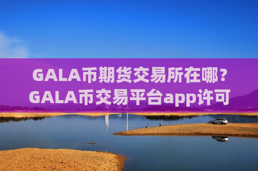 GALA币期货交易所在哪?GALA币交易平台app许可证-第1张图片-币圈网 GALA币期货交易所在哪?GALA币交易平台app许可证-第1张图片-币圈网