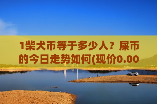 1柴犬币等于多少人?屎币的今日走势如何(现价0.00019578元)-第1张图片-币圈网 1柴犬币等于多少人?屎币的今日走势如何(现价0.00019578元)-第1张图片-币圈网