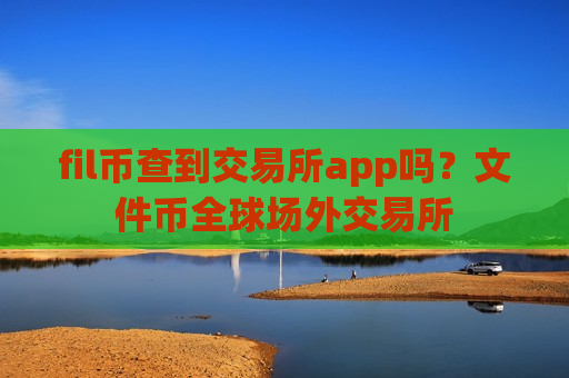 fil币查到交易所app吗?文件币全球场外交易所-第1张图片-币圈网 fil币查到交易所app吗?文件币全球场外交易所-第1张图片-币圈网