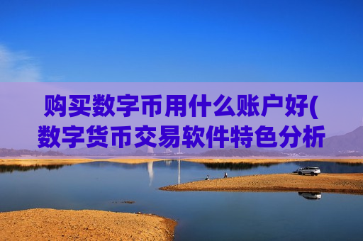 购买数字币用什么账户好(数字货币交易软件特色分析)-第1张图片-币圈网 购买数字币用什么账户好(数字货币交易软件特色分析)-第1张图片-币圈网