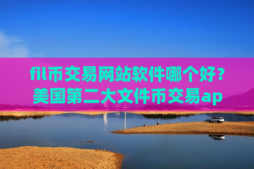 fil币交易网站软件哪个好？美国第二大文件币交易app