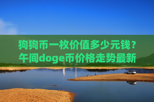 狗狗币一枚价值多少元钱?午间doge币价格走势最新(现价2.8337元)-第1张图片-币圈网 狗狗币一枚价值多少元钱?午间doge币价格走势最新(现价2.8337元)-第1张图片-币圈网