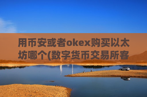 用币安或者okex购买以太坊哪个(数字货币交易所客户端深度评测)-第1张图片-币圈网 用币安或者okex购买以太坊哪个(数字货币交易所客户端深度评测)-第1张图片-币圈网