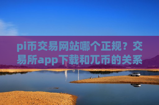 pi币交易网站哪个正规？交易所app下载和兀币的关系-第1张图片-币圈网