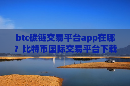 btc碳链交易平台app在哪?比特币国际交易平台下载-第1张图片-币圈网 btc碳链交易平台app在哪?比特币国际交易平台下载-第1张图片-币圈网