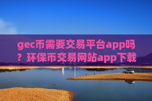 gec币需要交易平台app吗?环保币交易网站app下载安装-第1张图片-币圈网 gec币需要交易平台app吗?环保币交易网站app下载安装-第1张图片-币圈网