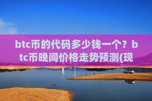btc币的代码多少钱一个?btc币晚间价格走势预测(现价706177.33元)-第1张图片-币圈网 btc币的代码多少钱一个?btc币晚间价格走势预测(现价706177.33元)-第1张图片-币圈网