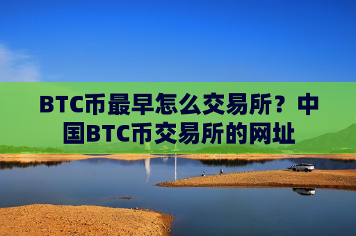BTC币最早怎么交易所?中国BTC币交易所的网址-第1张图片-币圈网 BTC币最早怎么交易所?中国BTC币交易所的网址-第1张图片-币圈网