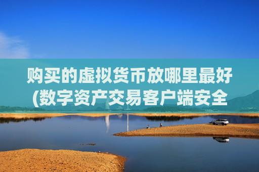 购买的虚拟货币放哪里最好(数字资产交易客户端安全指南)-第1张图片-币圈网 购买的虚拟货币放哪里最好(数字资产交易客户端安全指南)-第1张图片-币圈网