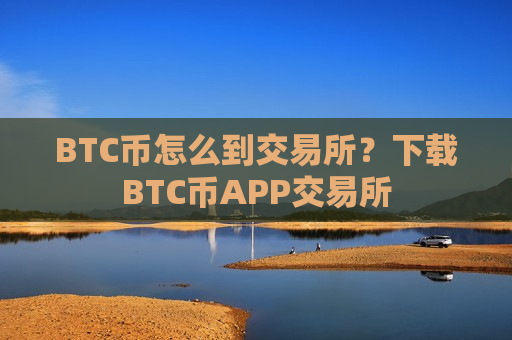 BTC币怎么到交易所？下载BTC币APP交易所