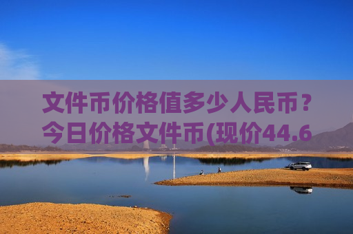 文件币价格值多少人民币?今日价格文件币(现价44.6875元)-第1张图片-币圈网 文件币价格值多少人民币?今日价格文件币(现价44.6875元)-第1张图片-币圈网