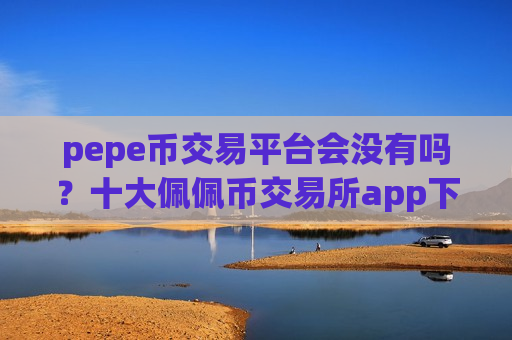 pepe币交易平台会没有吗?十大佩佩币交易所app下载app下载安装-第1张图片-币圈网 pepe币交易平台会没有吗?十大佩佩币交易所app下载app下载安装-第1张图片-币圈网