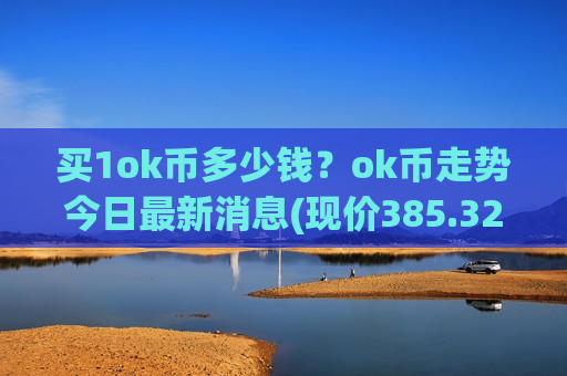买1ok币多少钱?ok币走势今日最新消息(现价385.322元)-第1张图片-币圈网 买1ok币多少钱?ok币走势今日最新消息(现价385.322元)-第1张图片-币圈网