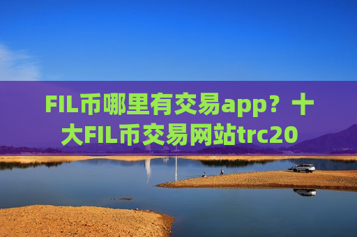 FIL币哪里有交易app?十大FIL币交易网站trc20-第1张图片-币圈网 FIL币哪里有交易app?十大FIL币交易网站trc20-第1张图片-币圈网