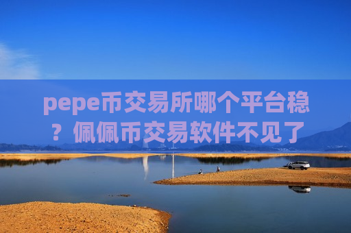 pepe币交易所哪个平台稳?佩佩币交易软件不见了-第1张图片-币圈网 pepe币交易所哪个平台稳?佩佩币交易软件不见了-第1张图片-币圈网