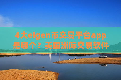 4大eigen币交易平台app是哪个？美国洲际交易软件下载eigen币