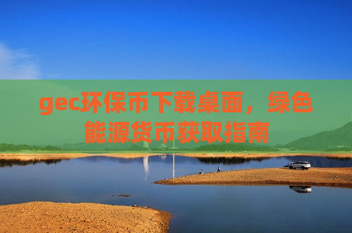 gec环保币下载桌面，绿色能源货币获取指南-第1张图片-币圈网