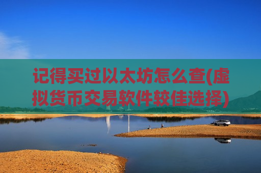 记得买过以太坊怎么查(虚拟货币交易软件较佳选择)-第1张图片-币圈网 记得买过以太坊怎么查(虚拟货币交易软件较佳选择)-第1张图片-币圈网