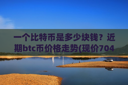一个比特币是多少块钱?近期btc币价格走势(现价704912.64元)-第1张图片-币圈网 一个比特币是多少块钱?近期btc币价格走势(现价704912.64元)-第1张图片-币圈网