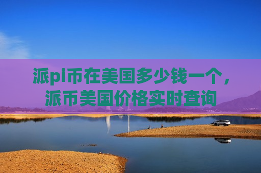 派pi币在美国多少钱一个,派币美国价格实时查询-第1张图片-币圈网 派pi币在美国多少钱一个,派币美国价格实时查询-第1张图片-币圈网