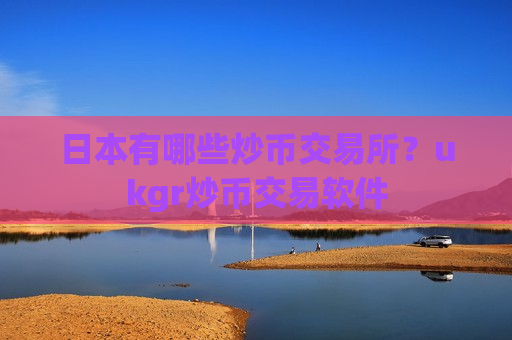 日本有哪些炒币交易所？ukgr炒币交易软件-第1张图片-币圈网