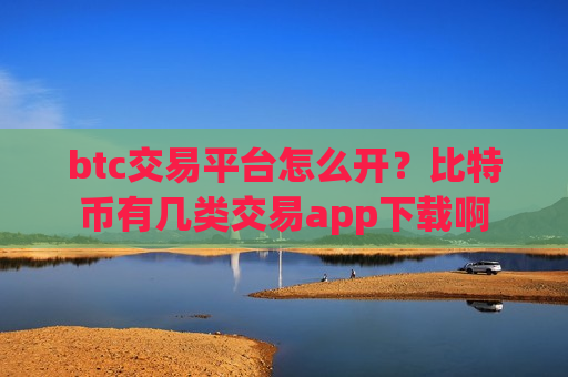 btc交易平台怎么开？比特币有几类交易app下载啊