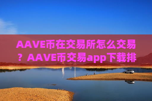 AAVE币在交易所怎么交易？AAVE币交易app下载排名前10名-第1张图片-币圈网