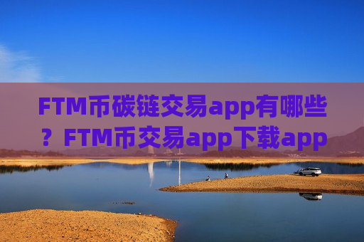 FTM币碳链交易app有哪些？FTM币交易app下载app排行-第1张图片-币圈网
