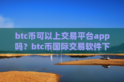 btc币可以上交易平台app吗?btc币国际交易软件下载有那些-第1张图片-币圈网 btc币可以上交易平台app吗?btc币国际交易软件下载有那些-第1张图片-币圈网