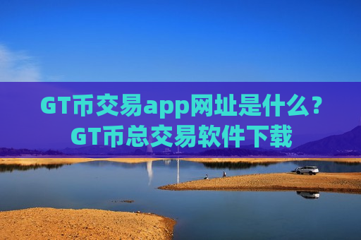 GT币交易app网址是什么？GT币总交易软件下载-第1张图片-币圈网