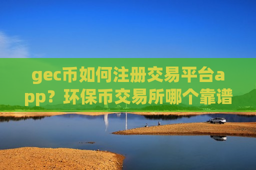 gec币如何注册交易平台app？环保币交易所哪个靠谱-第1张图片-币圈网