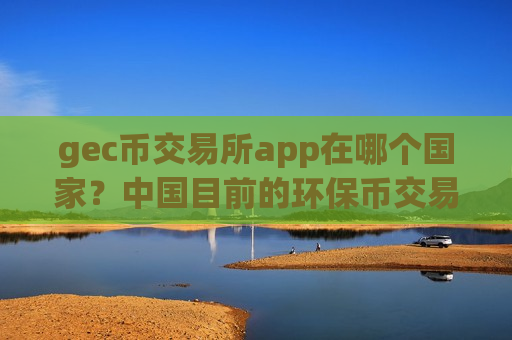 gec币交易所app在哪个国家?中国目前的环保币交易app下载-第1张图片-币圈网 gec币交易所app在哪个国家?中国目前的环保币交易app下载-第1张图片-币圈网