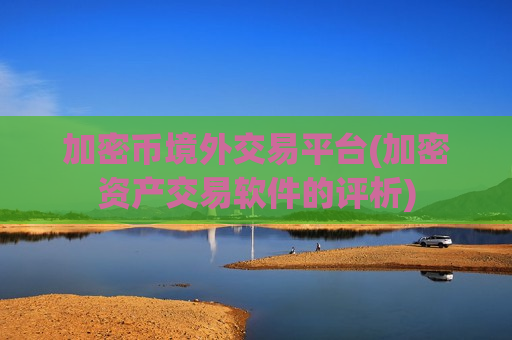 加密币境外交易平台(加密资产交易软件的评析)-第1张图片-币圈网