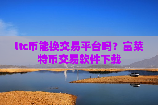 ltc币能换交易平台吗?富莱特币交易软件下载-第1张图片-币圈网 ltc币能换交易平台吗?富莱特币交易软件下载-第1张图片-币圈网