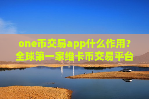 one币交易app什么作用？全球第一家维卡币交易平台app