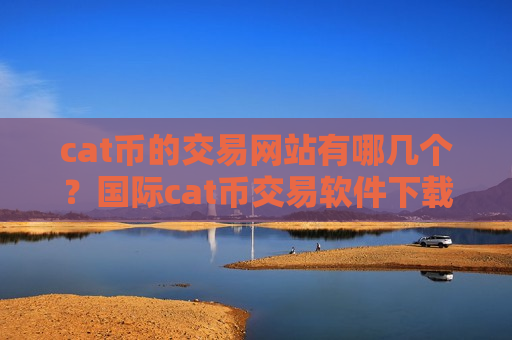 cat币的交易网站有哪几个?国际cat币交易软件下载排名-第1张图片-币圈网 cat币的交易网站有哪几个?国际cat币交易软件下载排名-第1张图片-币圈网