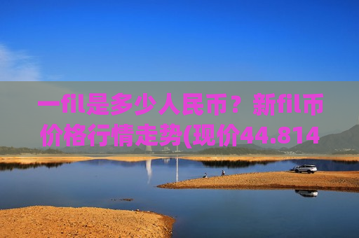 一fil是多少人民币?新fil币价格行情走势(现价44.8146元)-第1张图片-币圈网 一fil是多少人民币?新fil币价格行情走势(现价44.8146元)-第1张图片-币圈网