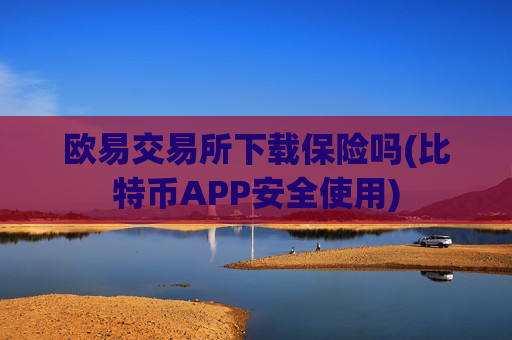 欧易交易所下载保险吗(比特币APP安全使用)
