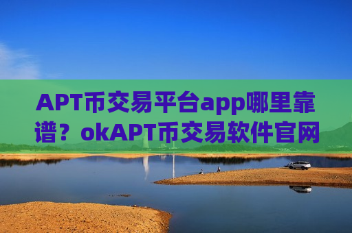 APT币交易平台app哪里靠谱?okAPT币交易软件官网-第1张图片-币圈网 APT币交易平台app哪里靠谱?okAPT币交易软件官网-第1张图片-币圈网