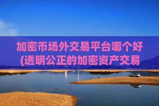 加密币场外交易平台哪个好(透明公正的加密资产交易软件)-第1张图片-币圈网