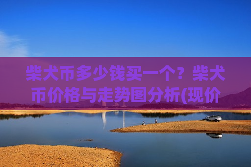 柴犬币多少钱买一个?柴犬币价格与走势图分析(现价0.00019377元)-第1张图片-币圈网 柴犬币多少钱买一个?柴犬币价格与走势图分析(现价0.00019377元)-第1张图片-币圈网