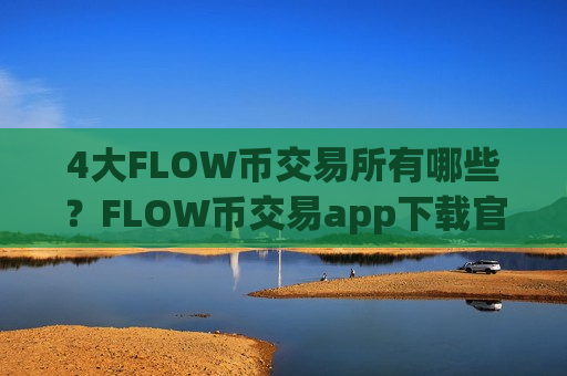 4大FLOW币交易所有哪些?FLOW币交易app下载官网手机版APP下载-第1张图片-币圈网 4大FLOW币交易所有哪些?FLOW币交易app下载官网手机版APP下载-第1张图片-币圈网
