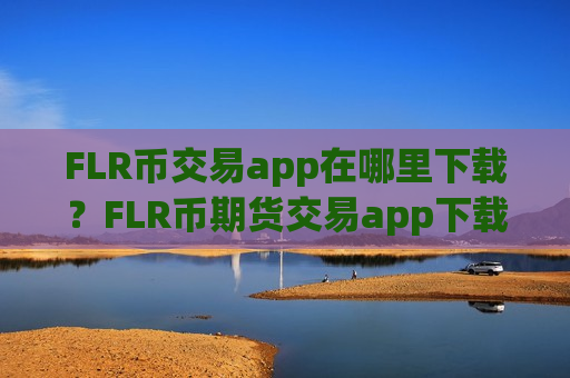 FLR币交易app在哪里下载？FLR币期货交易app下载排名榜