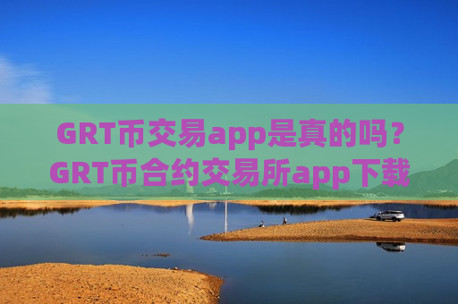 GRT币交易app是真的吗?GRT币合约交易所app下载排名榜-第1张图片-币圈网 GRT币交易app是真的吗?GRT币合约交易所app下载排名榜-第1张图片-币圈网