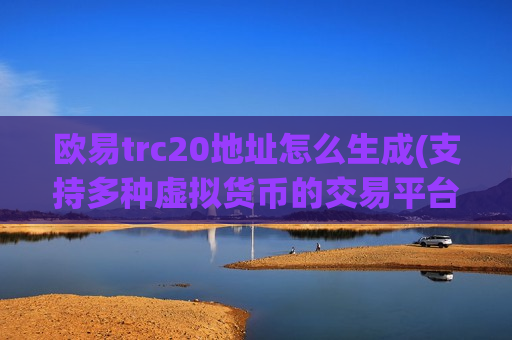 欧易trc20地址怎么生成(支持多种虚拟货币的交易平台)-第1张图片-币圈网 欧易trc20地址怎么生成(支持多种虚拟货币的交易平台)-第1张图片-币圈网