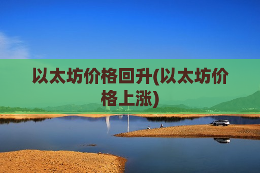 以太坊价格回升(以太坊价格上涨)-第1张图片-币圈网 以太坊价格回升(以太坊价格上涨)-第1张图片-币圈网
