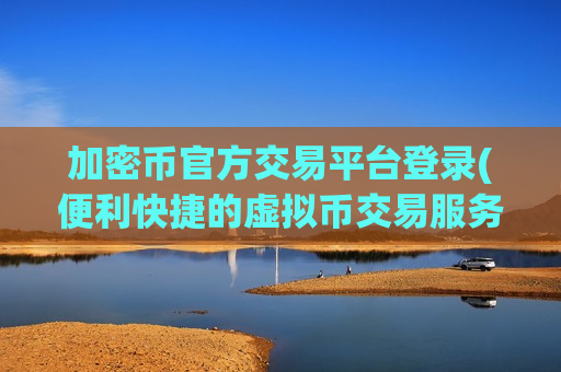 加密币官方交易平台登录(便利快捷的虚拟币交易服务)-第1张图片-币圈网 加密币官方交易平台登录(便利快捷的虚拟币交易服务)-第1张图片-币圈网