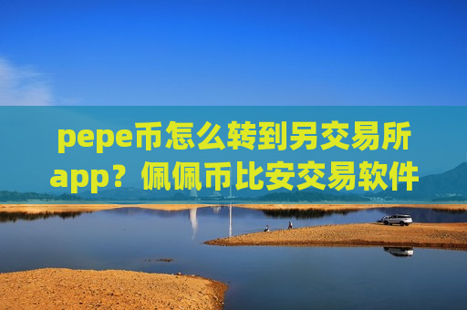 pepe币怎么转到另交易所app?佩佩币比安交易软件-第1张图片-币圈网 pepe币怎么转到另交易所app?佩佩币比安交易软件-第1张图片-币圈网