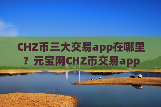 CHZ币三大交易app在哪里?元宝网CHZ币交易app-第1张图片-币圈网 CHZ币三大交易app在哪里?元宝网CHZ币交易app-第1张图片-币圈网