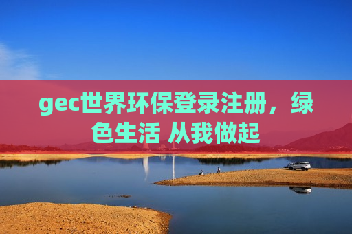 gec世界环保登录注册,绿色生活 从我做起-第1张图片-币圈网 gec世界环保登录注册,绿色生活 从我做起-第1张图片-币圈网